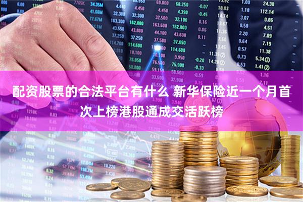 配资股票的合法平台有什么 新华保险近一个月首次上榜港股通成交活跃榜