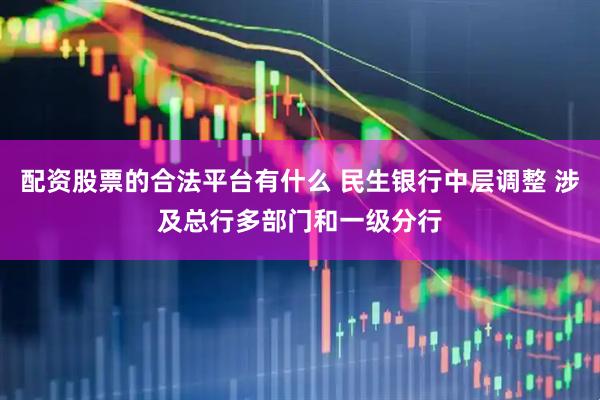 配资股票的合法平台有什么 民生银行中层调整 涉及总行多部门和一级分行