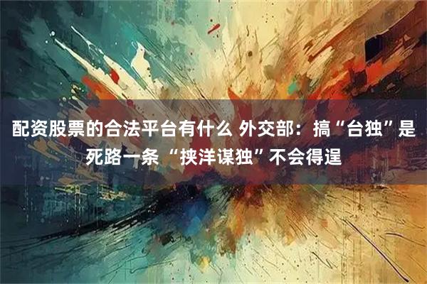 配资股票的合法平台有什么 外交部：搞“台独”是死路一条 “挟洋谋独”不会得逞