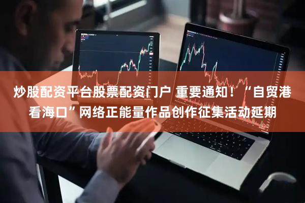 炒股配资平台股票配资门户 重要通知！“自贸港看海口”网络正能量作品创作征集活动延期