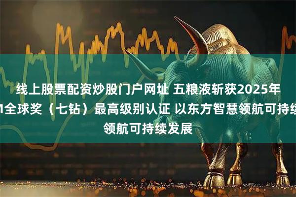 线上股票配资炒股门户网址 五粮液斩获2025年EFQM全球奖（七钻）最高级别认证 以东方智慧领航可持续发展