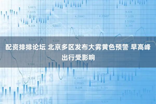 配资排排论坛 北京多区发布大雾黄色预警 早高峰出行受影响