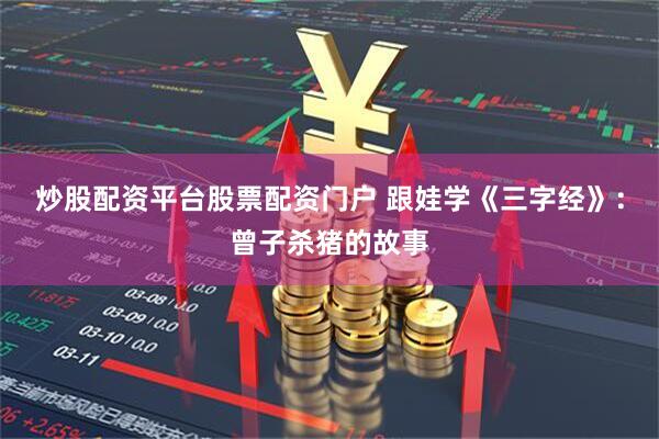 炒股配资平台股票配资门户 跟娃学《三字经》：曾子杀猪的故事