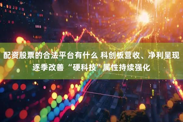 配资股票的合法平台有什么 科创板营收、净利呈现逐季改善 “硬科技”属性持续强化