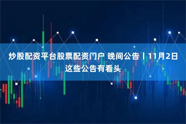 炒股配资平台股票配资门户 晚间公告丨11月2日这些公告有看头
