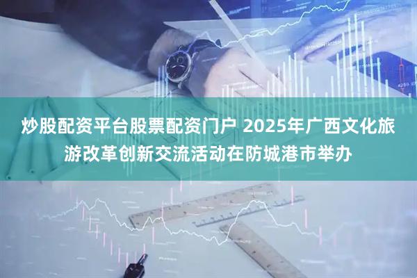炒股配资平台股票配资门户 2025年广西文化旅游改革创新交流活动在防城港市举办
