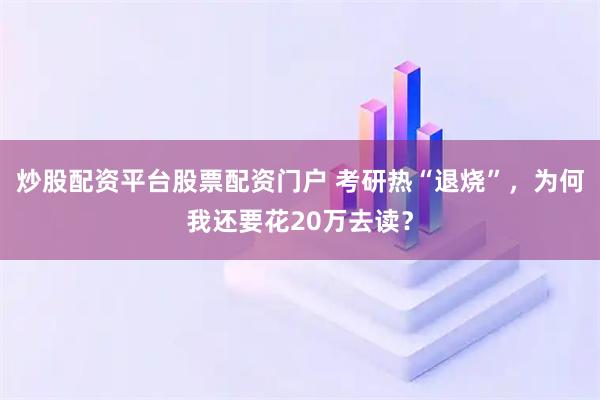 炒股配资平台股票配资门户 考研热“退烧”，为何我还要花20万去读？