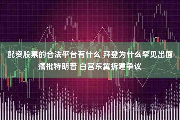 配资股票的合法平台有什么 拜登为什么罕见出面痛批特朗普 白宫东翼拆建争议