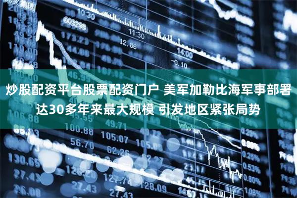 炒股配资平台股票配资门户 美军加勒比海军事部署达30多年来最大规模 引发地区紧张局势