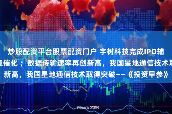 炒股配资平台股票配资门户 宇树科技完成IPO辅导，国产机器人链条再迎催化 ；数据传输速率再创新高，我国星地通信技术取得突破——《投资早参》
