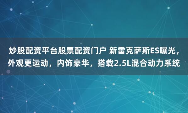 炒股配资平台股票配资门户 新雷克萨斯ES曝光，外观更运动，内饰豪华，搭载2.5L混合动力系统