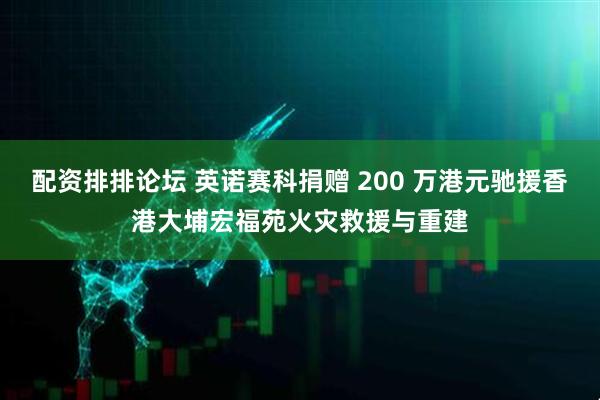 配资排排论坛 英诺赛科捐赠 200 万港元驰援香港大埔宏福苑火灾救援与重建
