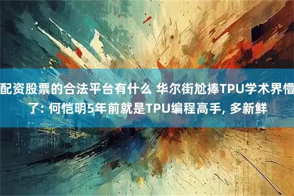 配资股票的合法平台有什么 华尔街尬捧TPU学术界懵了: 何恺明5年前就是TPU编程高手, 多新鲜