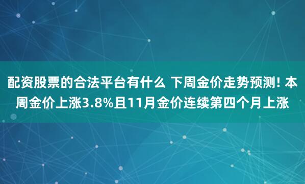 配资股票的合法平台有什么 下周金价走势预测! 本周金价上涨3.8%且11月金价连续第四个月上涨
