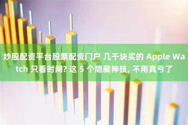 炒股配资平台股票配资门户 几千块买的 Apple Watch 只看时间? 这 5 个隐藏神技, 不用真亏了