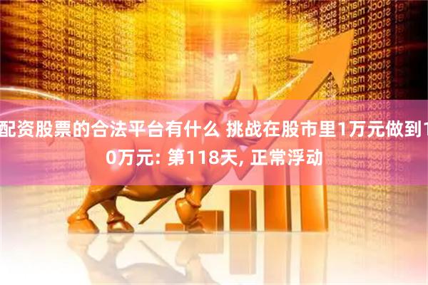 配资股票的合法平台有什么 挑战在股市里1万元做到10万元: 第118天, 正常浮动