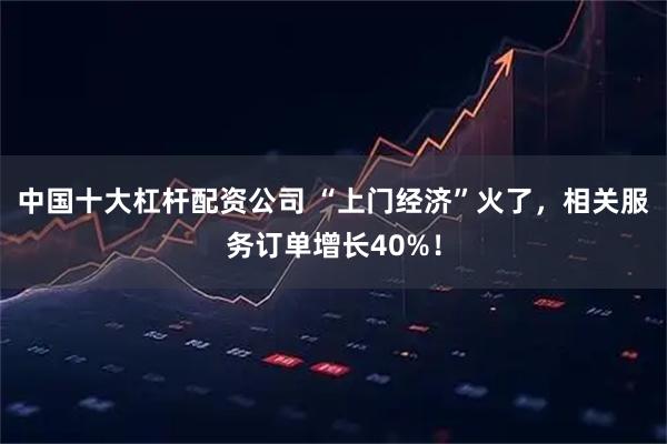 中国十大杠杆配资公司 “上门经济”火了，相关服务订单增长40%！