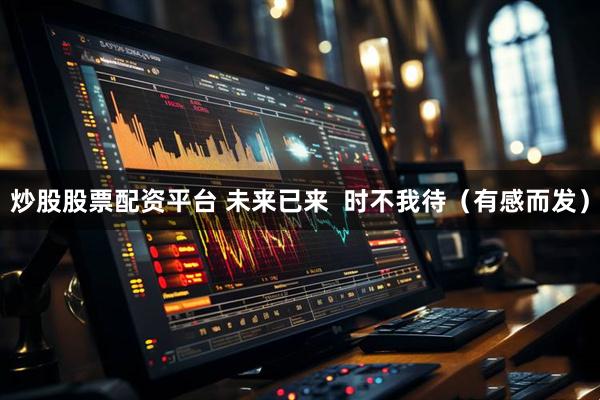 炒股股票配资平台 未来已来  时不我待（有感而发）