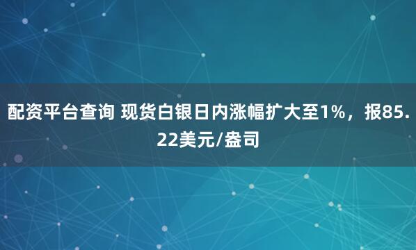配资平台查询 现货白银日内涨幅扩大至1%，报85.22美元/盎司