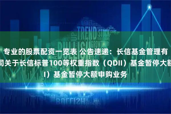专业的股票配资一览表 公告速递：长信基金管理有限责任公司关于长信标普100等权重指数（QDII）基金暂停大额申购业务