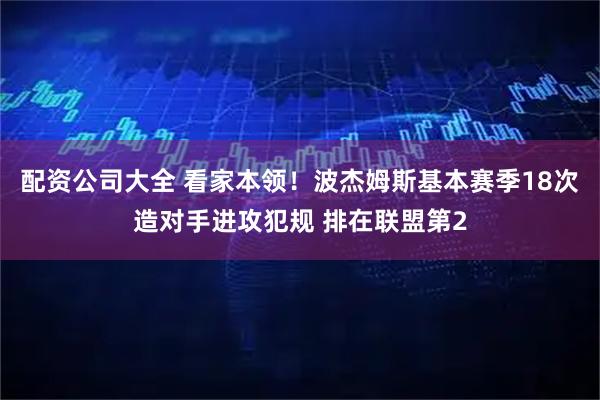 配资公司大全 看家本领！波杰姆斯基本赛季18次造对手进攻犯规 排在联盟第2