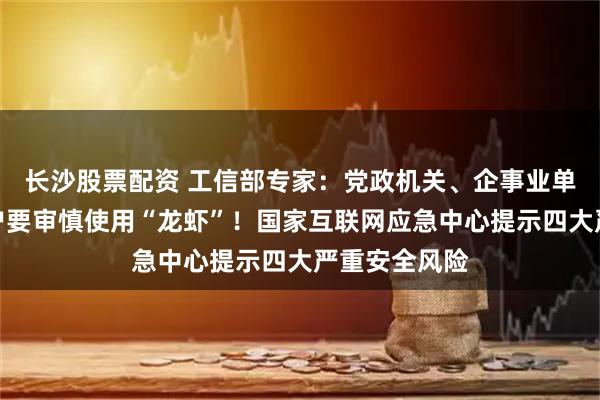 长沙股票配资 工信部专家：党政机关、企事业单位和个人用户要审慎使用“龙虾”！国家互联网应急中心提示四大严重安全风险
