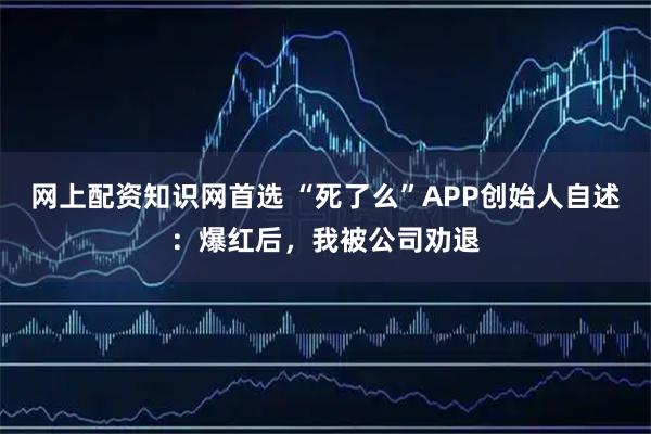 网上配资知识网首选 “死了么”APP创始人自述：爆红后，我被公司劝退