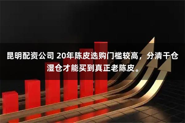 昆明配资公司 20年陈皮选购门槛较高，分清干仓湿仓才能买到真正老陈皮。
