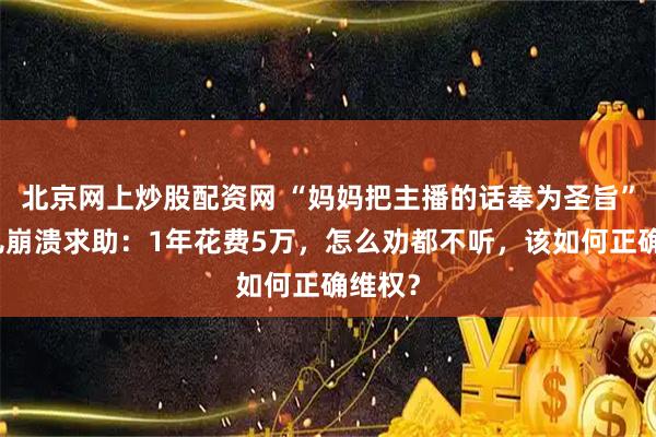 北京网上炒股配资网 “妈妈把主播的话奉为圣旨”，女儿崩溃求助：1年花费5万，怎么劝都不听，该如何正确维权？