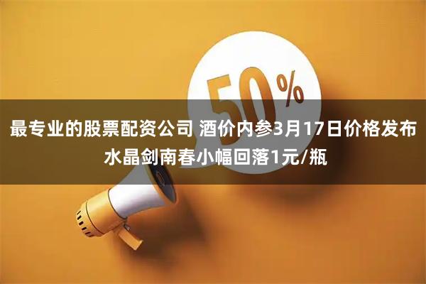 最专业的股票配资公司 酒价内参3月17日价格发布 水晶剑南春小幅回落1元/瓶