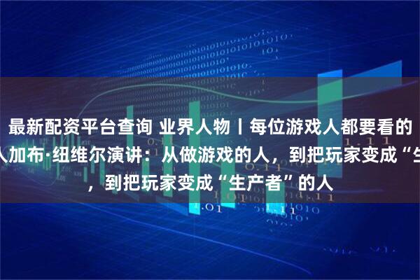 最新配资平台查询 业界人物丨每位游戏人都要看的Valve创始人加布·纽维尔演讲：从做游戏的人，到把玩家变成“生产者”的人