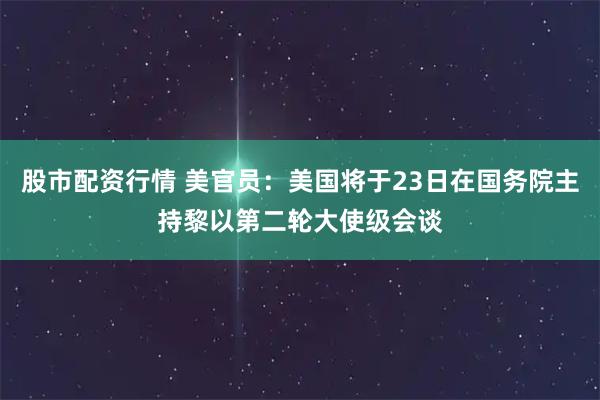 股市配资行情 美官员：美国将于23日在国务院主持黎以第二轮大使级会谈