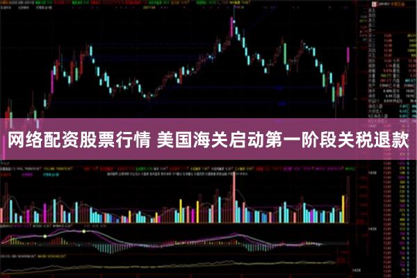 网络配资股票行情 美国海关启动第一阶段关税退款
