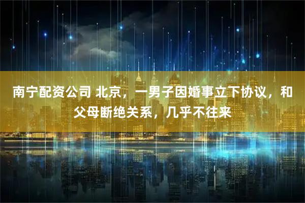 南宁配资公司 北京，一男子因婚事立下协议，和父母断绝关系，几乎不往来