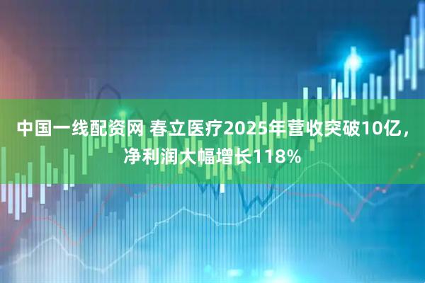 中国一线配资网 春立医疗2025年营收突破10亿，净利润大幅增长118%