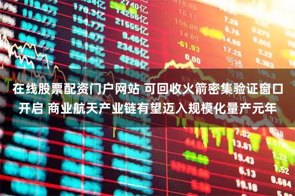 在线股票配资门户网站 可回收火箭密集验证窗口开启 商业航天产业链有望迈入规模化量产元年