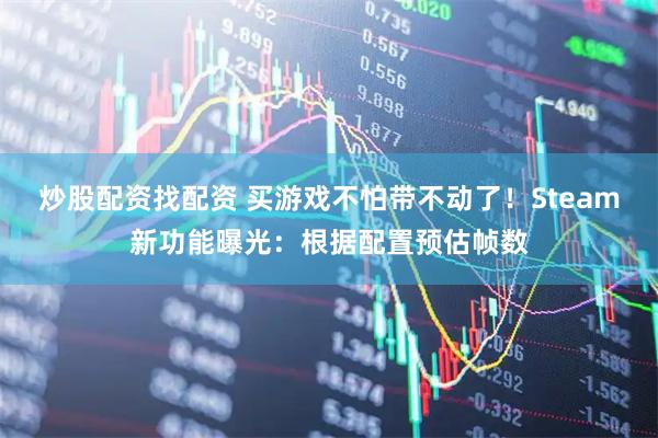 炒股配资找配资 买游戏不怕带不动了！Steam新功能曝光：根据配置预估帧数
