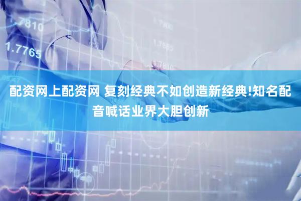 配资网上配资网 复刻经典不如创造新经典!知名配音喊话业界大胆创新