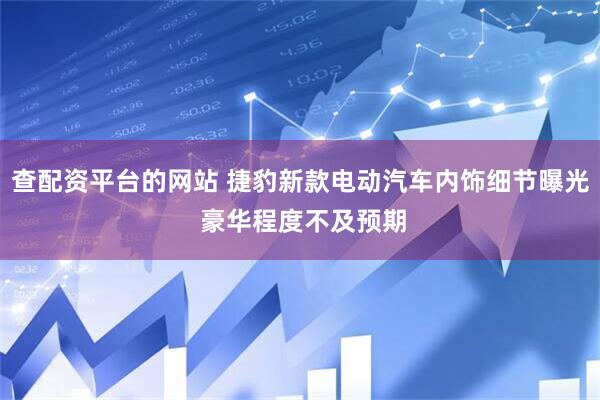 查配资平台的网站 捷豹新款电动汽车内饰细节曝光 豪华程度不及预期