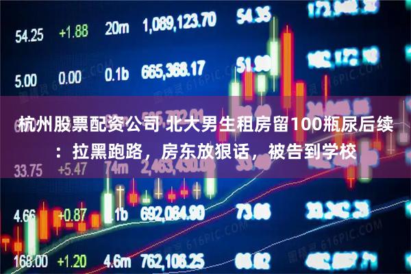 杭州股票配资公司 北大男生租房留100瓶尿后续：拉黑跑路，房东放狠话，被告到学校