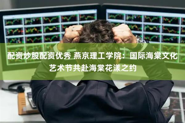 配资炒股配资优秀 燕京理工学院：国际海棠文化艺术节共赴海棠花漾之约