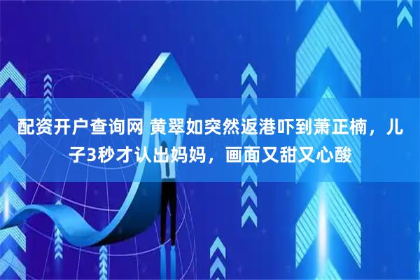 配资开户查询网 黄翠如突然返港吓到萧正楠，儿子3秒才认出妈妈，画面又甜又心酸
