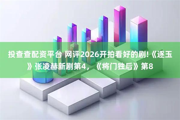 投查查配资平台 网评2026开拍看好的剧!《逐玉》张凌赫新剧第4，《将门独后》第8