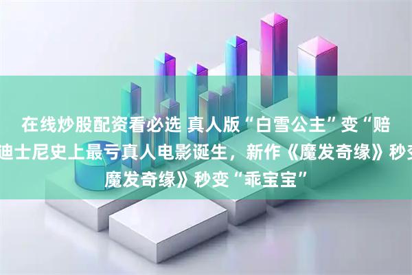 在线炒股配资看必选 真人版“白雪公主”变“赔钱公主”，迪士尼史上最亏真人电影诞生，新作《魔发奇缘》秒变“乖宝宝”