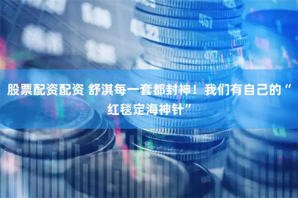 股票配资配资 舒淇每一套都封神！我们有自己的“红毯定海神针”