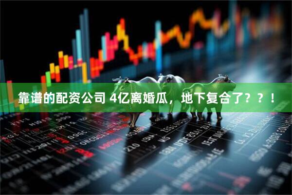 靠谱的配资公司 4亿离婚瓜,地下复合了??!