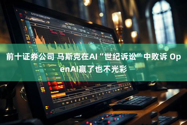 前十证券公司 马斯克在AI“世纪诉讼”中败诉 OpenAI赢了也不光彩