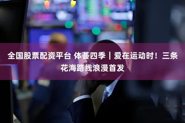 全国股票配资平台 体荟四季｜爱在运动时！三条花海路线浪漫首发