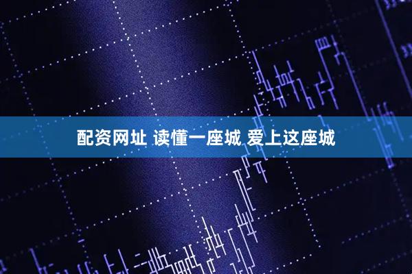 配资网址 读懂一座城 爱上这座城