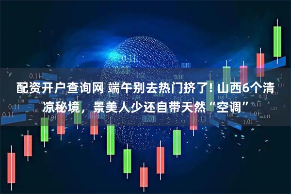 配资开户查询网 端午别去热门挤了! 山西6个清凉秘境,景美人少还自带天然“空调”